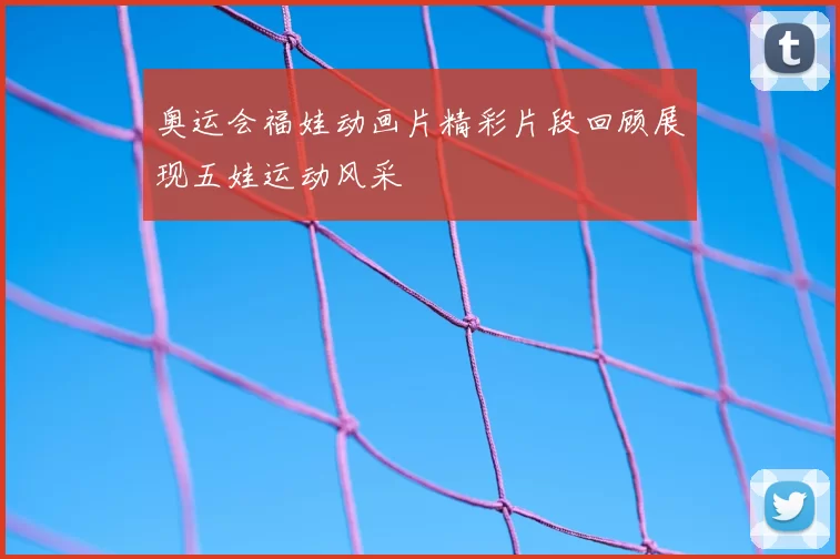 奥运会福娃动画片精彩片段回顾展现五娃运动风采