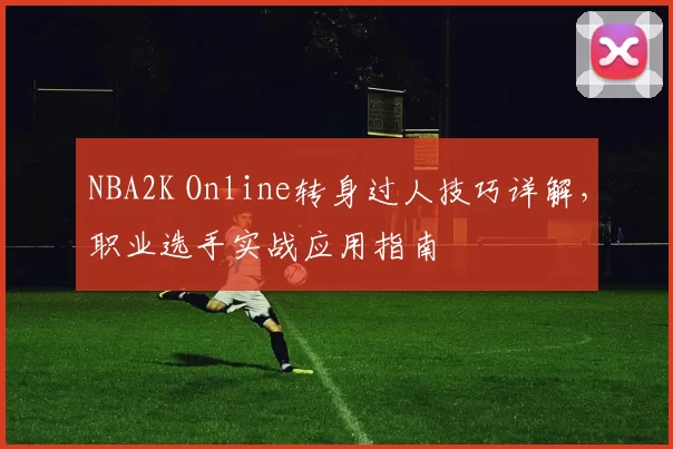 NBA2K Online转身过人技巧详解，职业选手实战应用指南