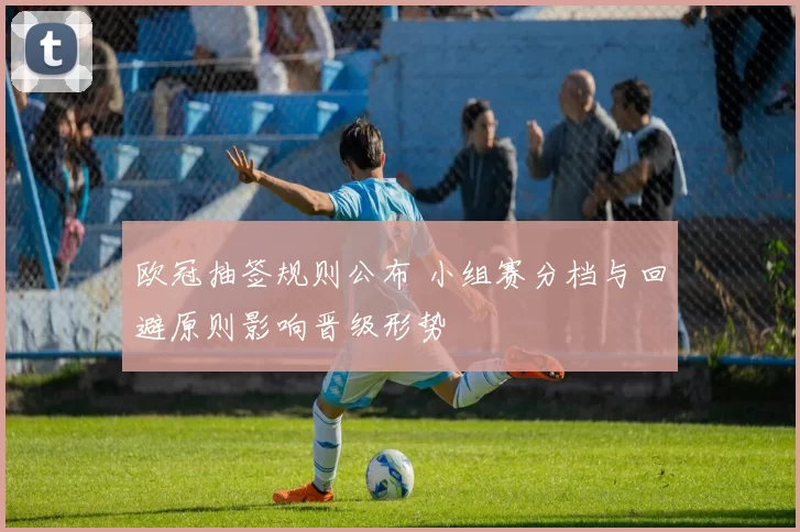 欧冠抽签规则公布 小组赛分档与回避原则影响晋级形势