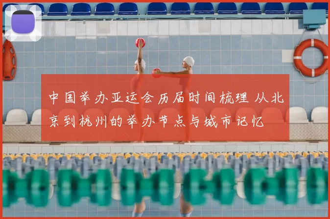 中国举办亚运会历届时间梳理 从北京到杭州的举办节点与城市记忆
