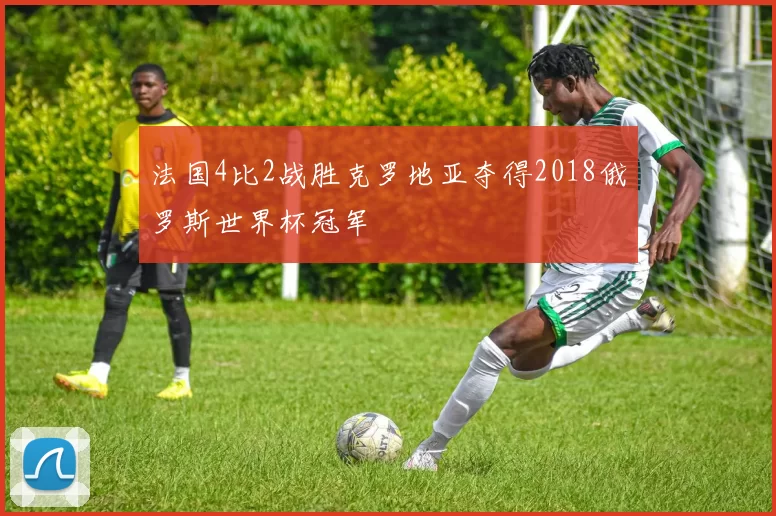 法国4比2战胜克罗地亚夺得2018俄罗斯世界杯冠军