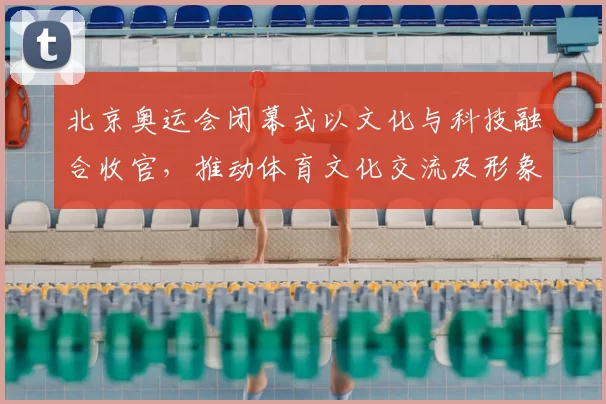 北京奥运会闭幕式以文化与科技融合收官，推动体育文化交流及形象传播