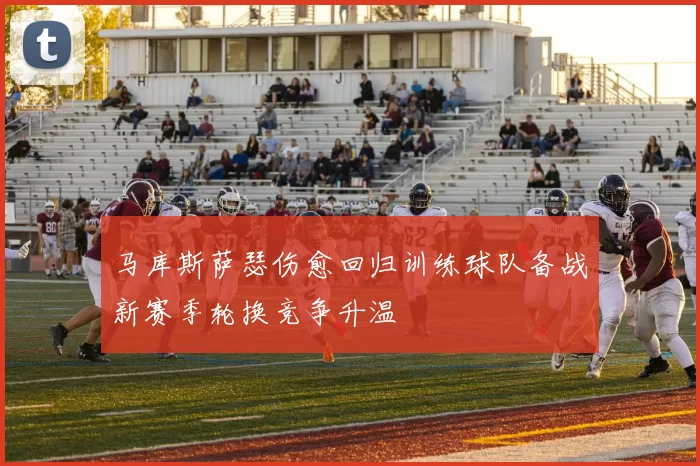 马库斯萨瑟伤愈回归训练球队备战新赛季轮换竞争升温