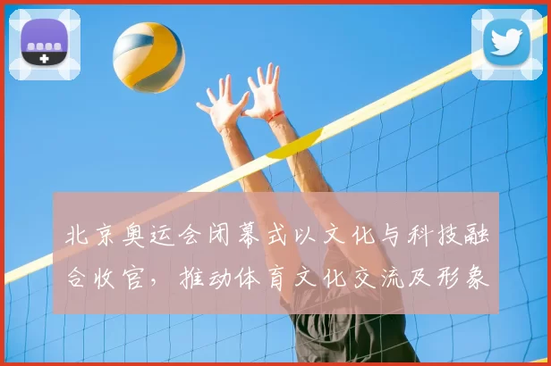 北京奥运会闭幕式以文化与科技融合收官，推动体育文化交流及形象传播