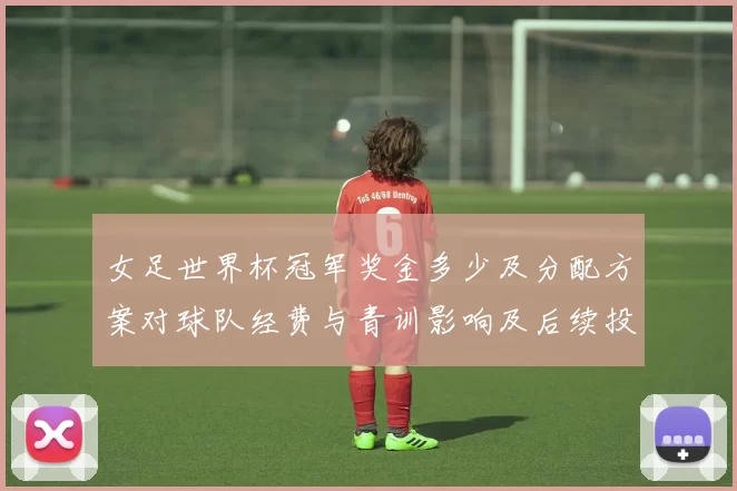 女足世界杯冠军奖金多少及分配方案对球队经费与青训影响及后续投入安排