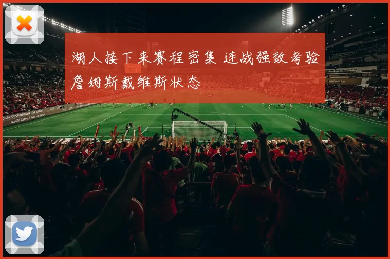 湖人接下来赛程密集 连战强敌考验詹姆斯戴维斯状态