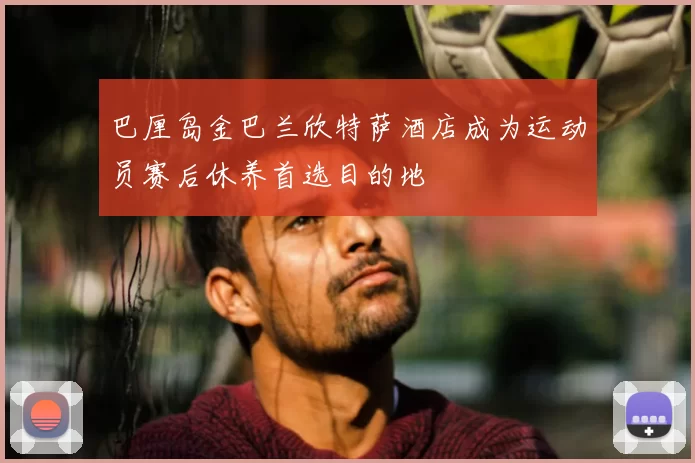 巴厘岛金巴兰欣特萨酒店成为运动员赛后休养首选目的地