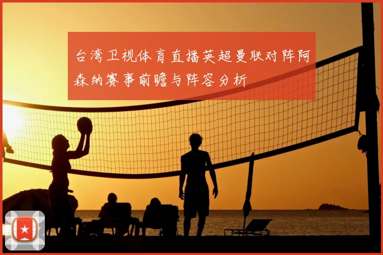 台湾卫视体育直播英超曼联对阵阿森纳赛事前瞻与阵容分析