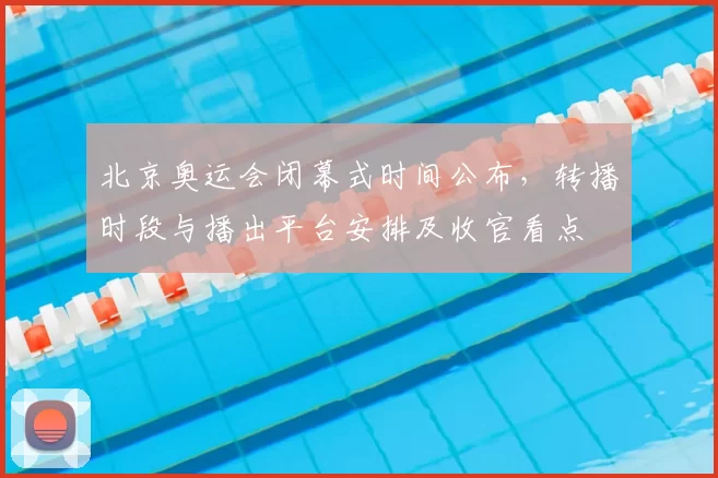 北京奥运会闭幕式时间公布,转播时段与播出平台安排及收官看点