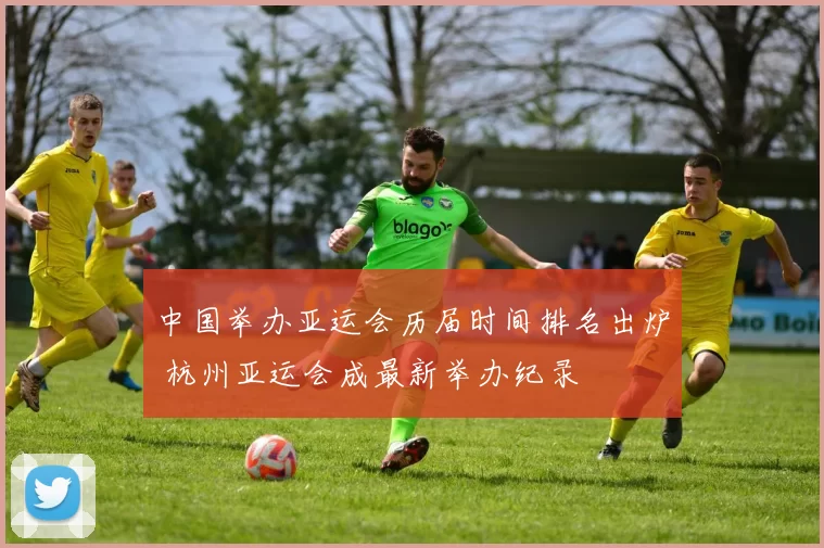 中国举办亚运会历届时间排名出炉 杭州亚运会成最新举办纪录