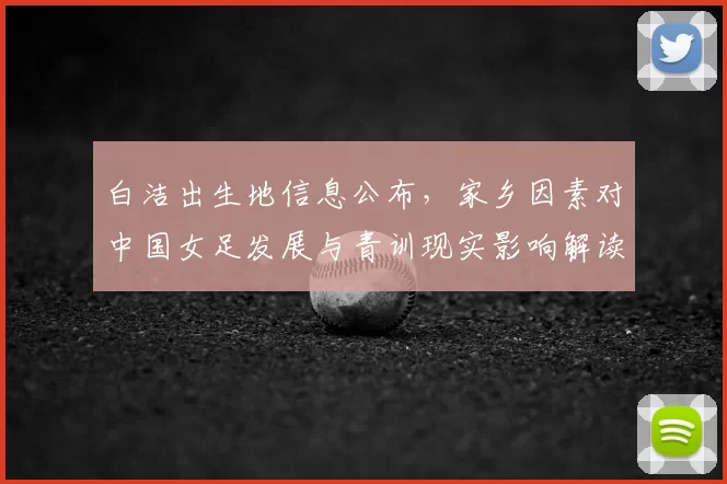 白洁出生地信息公布，家乡因素对中国女足发展与青训现实影响解读