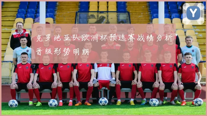 克罗地亚队欧洲杯预选赛战绩分析晋级形势明朗