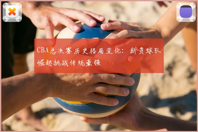 CBA总决赛历史格局变化:新贵球队崛起挑战传统豪强