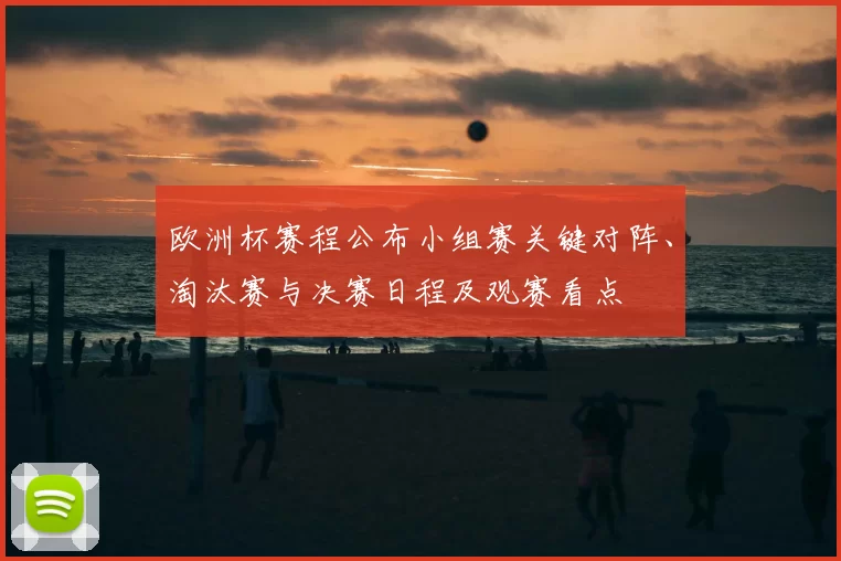 欧洲杯赛程公布小组赛关键对阵、淘汰赛与决赛日程及观赛看点