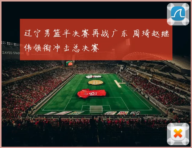 辽宁男篮半决赛再战广东 周琦赵继伟领衔冲击总决赛