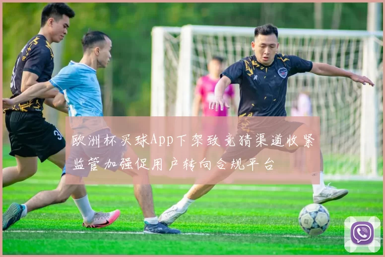 欧洲杯买球App下架致竞猜渠道收紧监管加强促用户转向合规平台