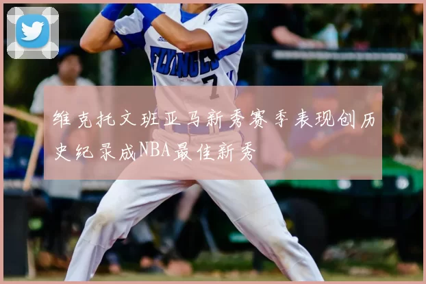 维克托文班亚马新秀赛季表现创历史纪录成NBA最佳新秀