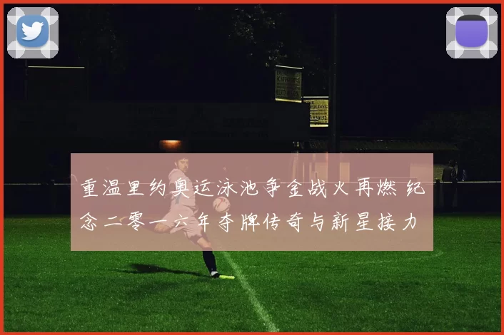 重温里约奥运泳池争金战火再燃 纪念二零一六年夺牌传奇与新星接力