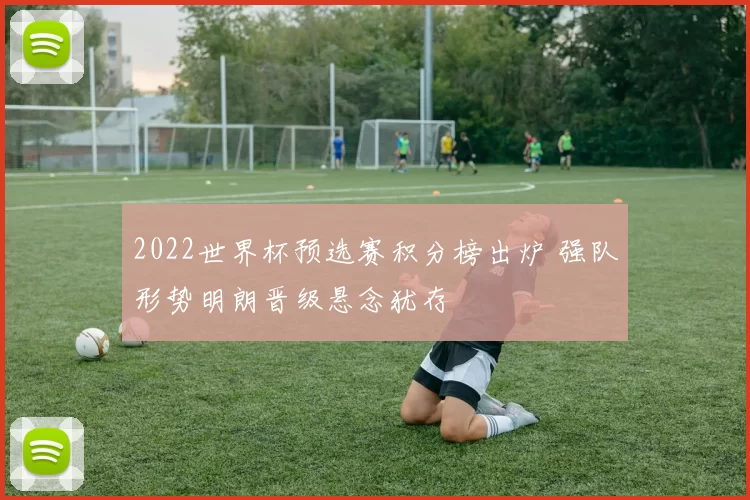 2022世界杯预选赛积分榜出炉 强队形势明朗晋级悬念犹存