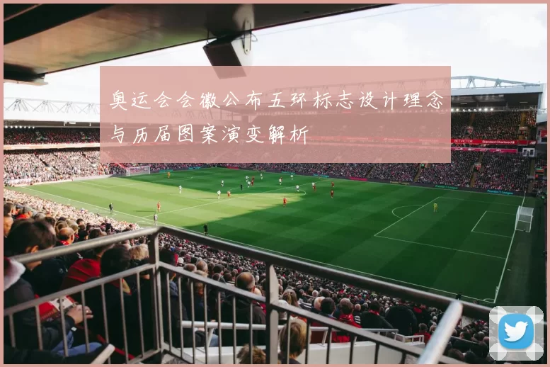 奥运会会徽公布五环标志设计理念与历届图案演变解析