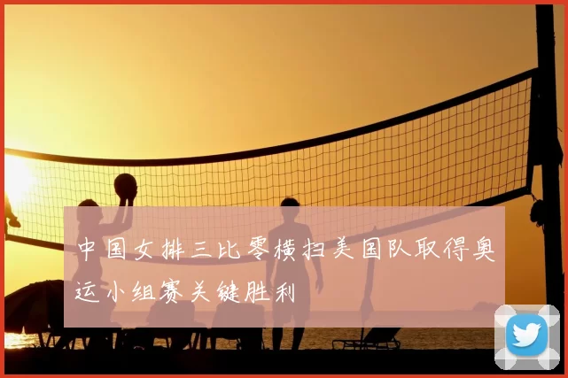 中国女排三比零横扫美国队取得奥运小组赛关键胜利