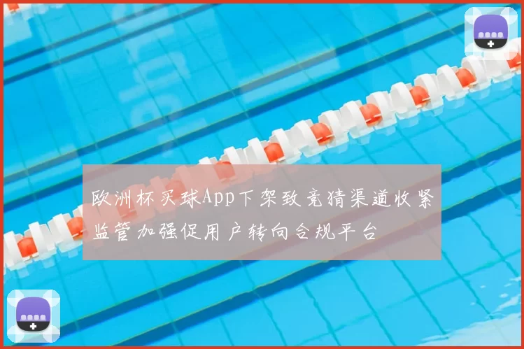 欧洲杯买球App下架致竞猜渠道收紧监管加强促用户转向合规平台