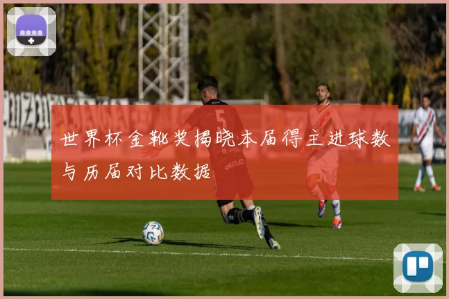 世界杯金靴奖揭晓本届得主进球数与历届对比数据