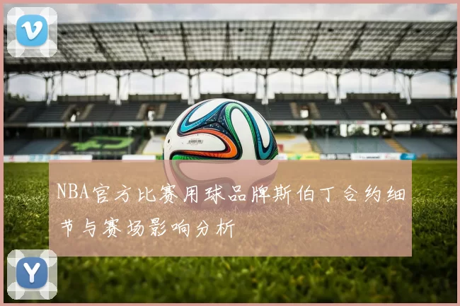 NBA官方比赛用球品牌斯伯丁合约细节与赛场影响分析